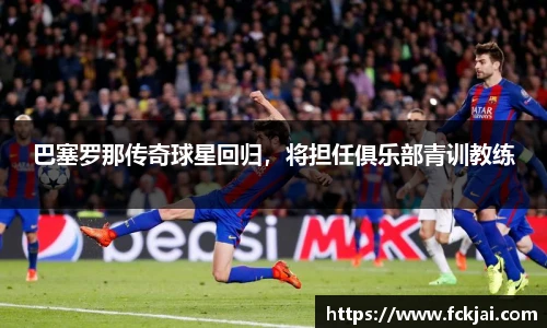 巴塞罗那传奇球星回归，将担任俱乐部青训教练