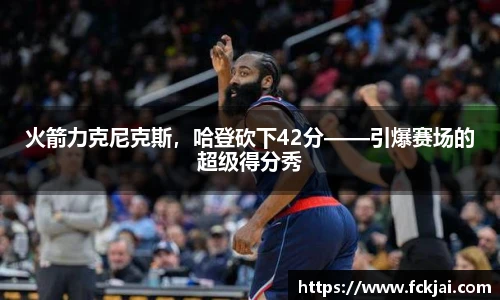 火箭力克尼克斯，哈登砍下42分——引爆赛场的超级得分秀