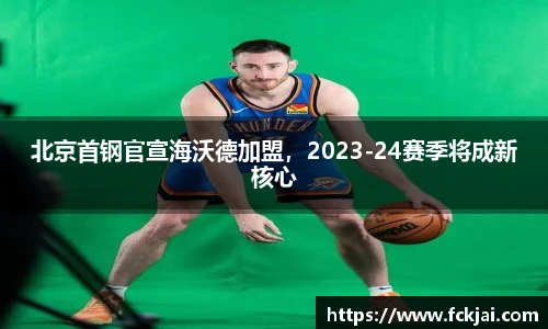 北京首钢官宣海沃德加盟，2023-24赛季将成新核心