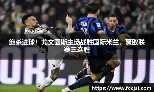 绝杀进球！尤文图斯主场战胜国际米兰，豪取联赛三连胜