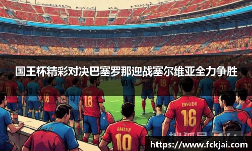 国王杯精彩对决巴塞罗那迎战塞尔维亚全力争胜