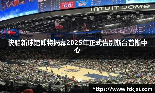 快船新球馆即将揭幕2025年正式告别斯台普斯中心