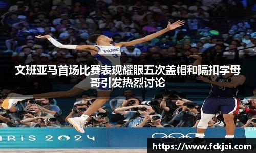 文班亚马首场比赛表现耀眼五次盖帽和隔扣字母哥引发热烈讨论